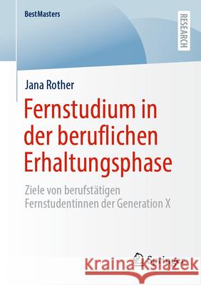 Fernstudium in Der Beruflichen Erhaltungsphase: Ziele Von Berufst?tigen Fernstudentinnen Der Generation X Jana Rother 9783658458867 Springer