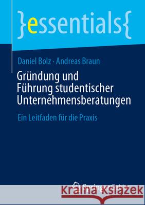 Gr?ndung Und F?hrung Studentischer Unternehmensberatungen: Ein Leitfaden F?r Die PRAXIS Daniel Bolz Andreas Braun 9783658459956