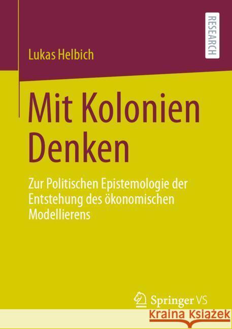 Mit Kolonien Denken: Zur Politischen Epistemologie Der Entstehung Des ?konomischen Modellierens Lukas Helbich 9783658460297 Springer vs