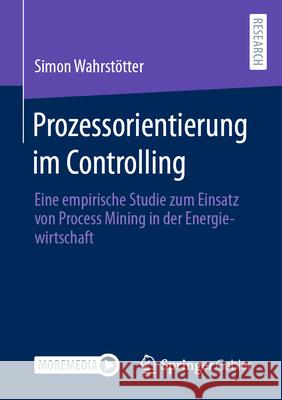 Prozessorientierung Im Controlling: Eine Empirische Studie Zum Einsatz Von Process Mining in Der Energiewirtschaft Simon Wahrst?tter 9783658460983 Springer Gabler