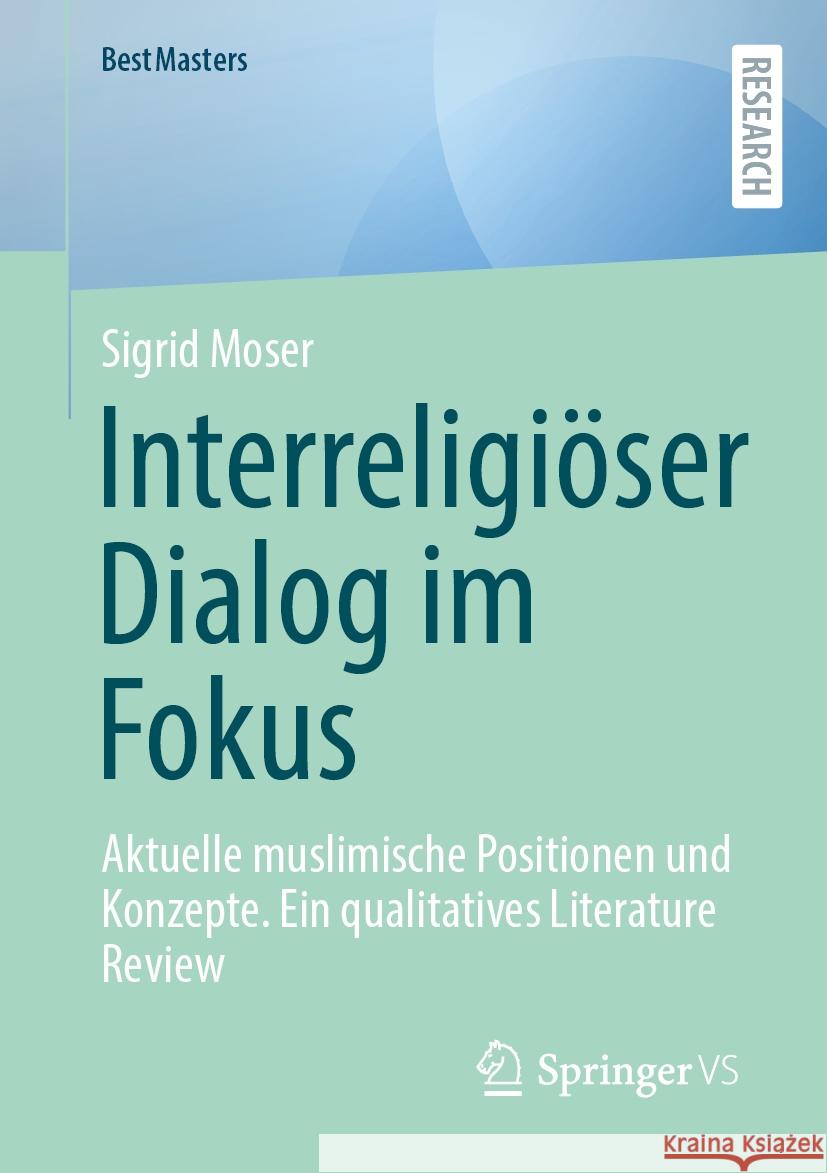 Interreligi?ser Dialog Im Fokus: Aktuelle Muslimische Positionen Und Konzepte. Ein Qualitatives Literature Review Sigrid Moser 9783658467210