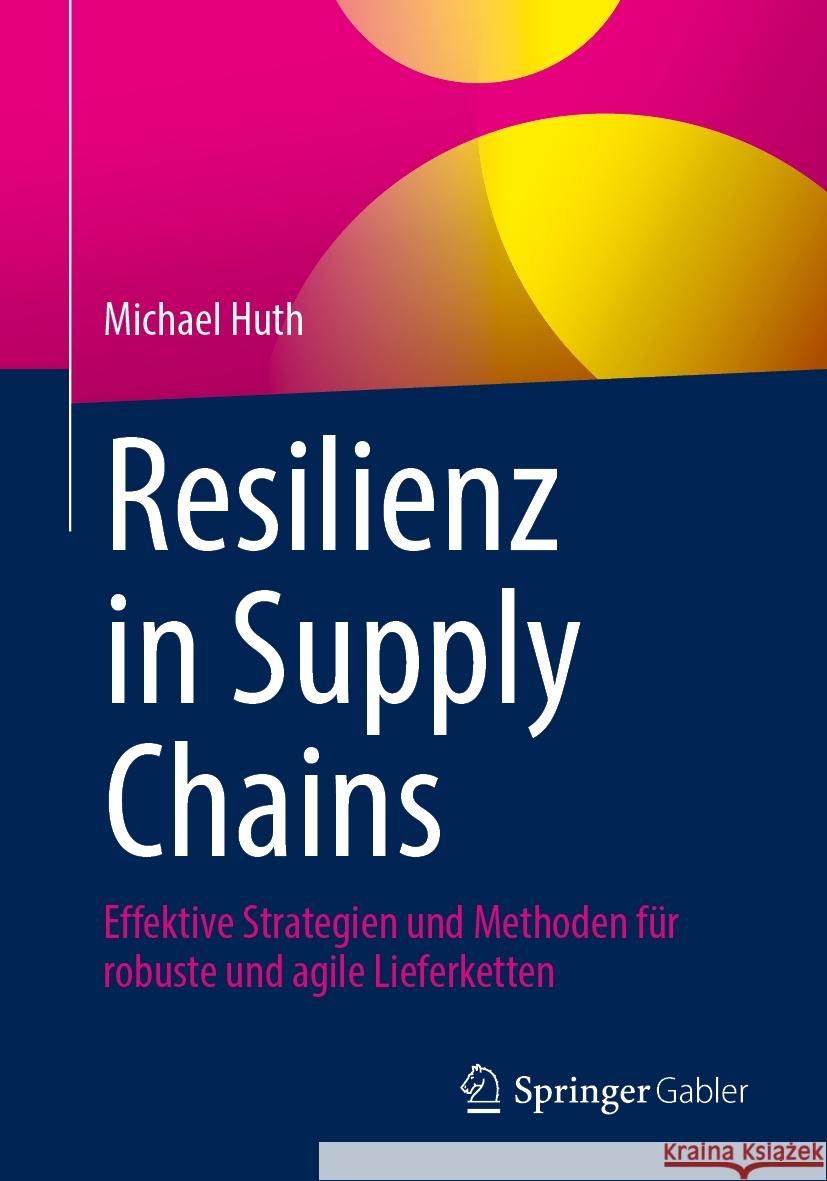Resilienz in Supply Chains: Effektive Strategien Und Methoden F?r Robuste Und Agile Lieferketten Michael Huth 9783658470098 Springer Gabler