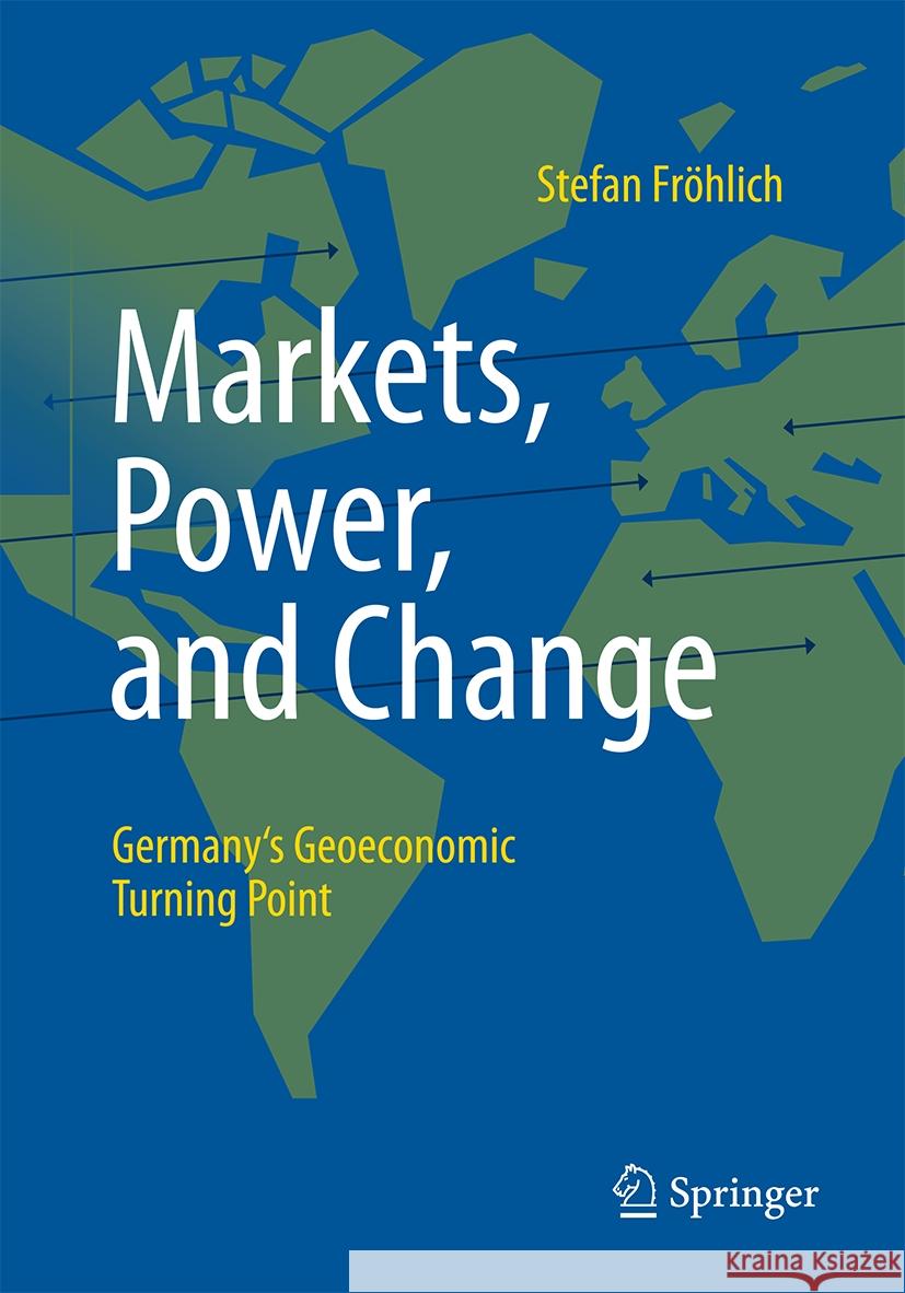 Markets, Power, and Change: Germany's Geoeconomic Turning Point Stefan Fr?hlich 9783658470487 Springer