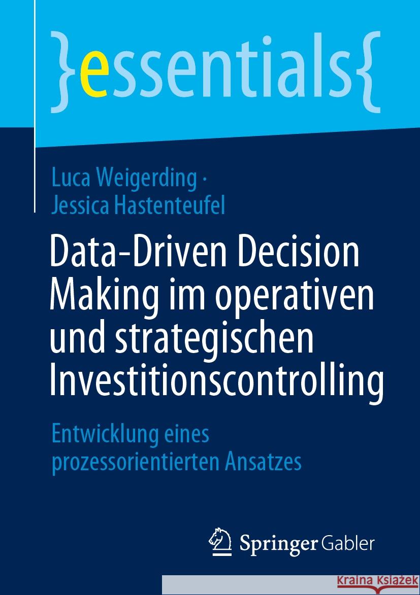 Data-Driven Decision Making Im Operativen Und Strategischen Investitionscontrolling: Entwicklung Eines Prozessorientierten Ansatzes Luca Weigerding Jessica Hastenteufel 9783658471125