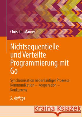 Nichtsequentielle und Verteilte Programmierung mit Go: Synchronisation nebenläufiger Prozesse: Kommunikation – Kooperation – Konkurrenz Christian Maurer 9783658473204 Springer Fachmedien Wiesbaden