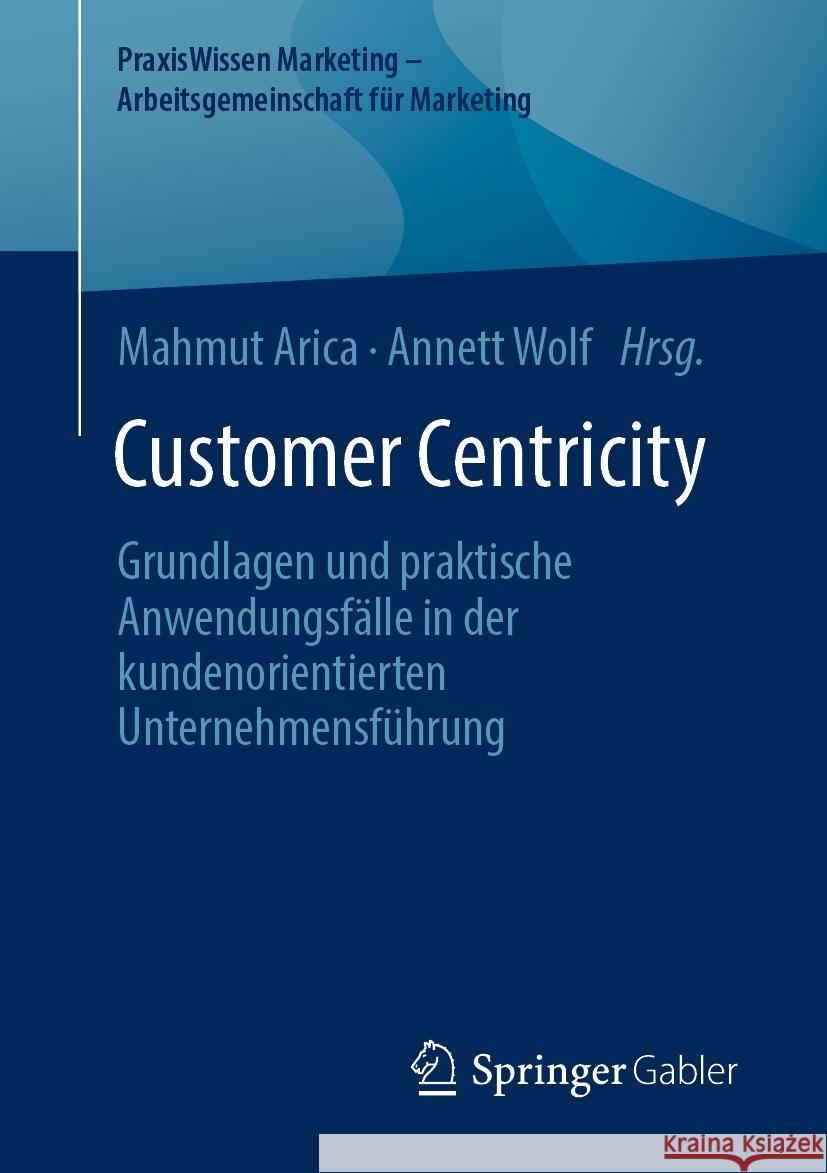 Customer Centricity: Grundlagen und praktische Anwendungsfälle in der kundenorientierten Unternehmensführung Mahmut Arica, Annett Wolf 9783658476090