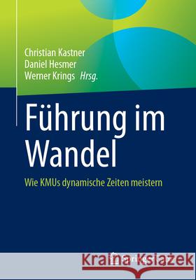 Führung im Wandel: Wie KMUs dynamische Zeiten meistern Christian Kastner, Daniel Hesmer, Werner Krings 9783658476441