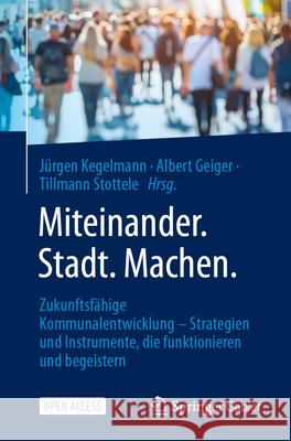 Miteinander.Stadt.Machen.: Zukunftsf?hige Kommunalentwicklung - Strategien Und Instrumente, Die Funktionieren Und Begeistern J?rgen Kegelmann Albert Geiger Tillmann Stottele 9783658479091