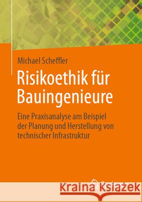 Risikoethik F?r Bauingenieure: Eine Praxisanalyse Am Beispiel Der Planung Und Herstellung Von Technischer Infrastruktur Michael Scheffler 9783658482503 Springer