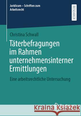 T?terbefragungen Im Rahmen Unternehmensinterner Ermittlungen: Eine Arbeitsrechtliche Untersuchung Christina Schwall 9783658482879 Springer