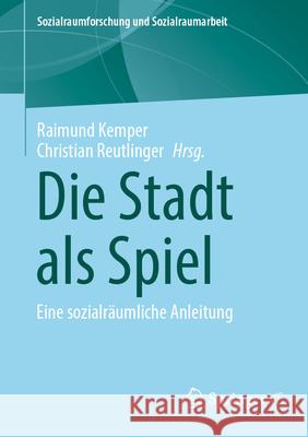 Die Stadt ALS Spiel: Eine Sozialr?umliche Anleitung Raimund Kemper Christian Reutlinger 9783658482978