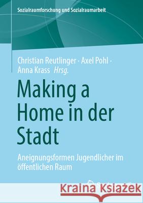 Making a Home in Der Stadt: Aneignungsformen Jugendlicher Im ?ffentlichen Raum Christian Reutlinger Axel Pohl Anna Krass 9783658483289