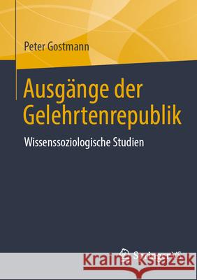 Ausg?nge Der Gelehrtenrepublik: Wissenssoziologische Studien Peter Gostmann 9783658485962