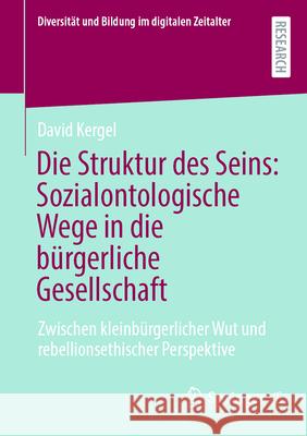 Die Struktur Des Seins: Sozialontologische Wege in Die B?rgerliche Gesellschaft: Zwischen Kleinb?rgerlicher Wut Und Rebellionsethischer Perspektive David Kergel 9783658486365
