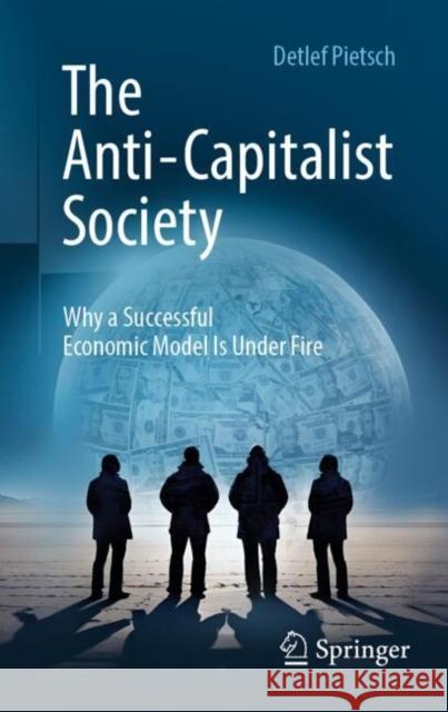 The Anti-Capitalist Society: Why a Successful Economic Model Is Under Fire Detlef Pietsch 9783658488222 Springer