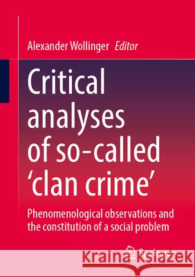 Critical Analyses of So-Called 'Clan Crime': Phenomenological Observations and the Constitution of a Social Problem Alexander Wollinger 9783658488642 Springer