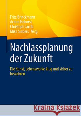 Nachlassplanung Der Zukunft: Die Kunst, Lebenswerke Klug Und Sicher Zu Bewahren Fritz Brinckmann Achim Hohorst Christoph Jacob 9783658488741 Springer Gabler