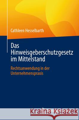 Das Hinweisgeberschutzgesetz Im Mittelstand: Rechtsanwendung in Der Unternehmenspraxis Cathleen Hesselbarth 9783658488970 Springer Gabler