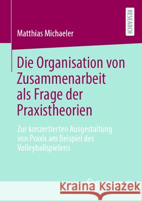 Die Organisation Von Zusammenarbeit ALS Frage Der Praxistheorien: Zur Konzertierten Ausgestaltung Von PRAXIS Am Beispiel Des Volleyballspielens Matthias Michaeler 9783658489427 Springer vs