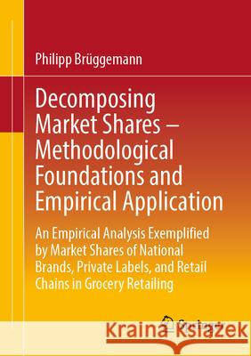 Decomposing Market Shares - Methodological Foundations and Empirical Application: An Empirical Analysis Exemplified by Market Shares of National Brand Philipp Br?ggemann 9783658490638 Springer