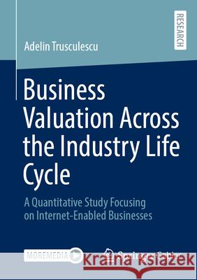 Business Valuation Across the Industry Life Cycle: A Quantitative Study Focusing on Internet-Enabled Businesses Adelin Trusculescu 9783658491253 Springer Gabler