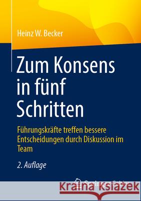 Zum Konsens in F?nf Schritten: F?hrungskr?fte Treffen Bessere Entscheidungen Durch Diskussion Im Team Heinz W. Becker 9783658491321