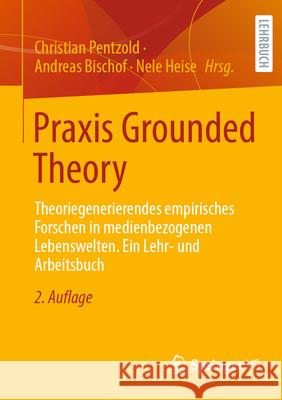 PRAXIS Grounded Theory: Theoriegenerierendes Empirisches Forschen in Medienbezogenen Lebenswelten. Ein Lehr- Und Arbeitsbuch Christian Pentzold Andreas Bischof Nele Heise 9783658491567