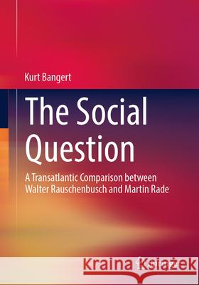 The Social Question: A Transatlantic Comparison Between Walter Rauschenbusch and Martin Rade Kurt Bangert 9783658491581 Springer