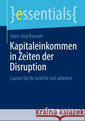 Kapitaleinkommen in Zeiten Der Disruption: Lassen Sie Ihr Geld F?r Sich Arbeiten Hans-J?rg Naumer 9783658491987 Springer Gabler