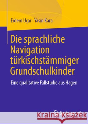 Die Sprachliche Navigation T?rkischst?mmiger Grundschulkinder: Eine Qualitative Fallstudie Aus Hagen Erdem U?ar Yasin Kara 9783658494230