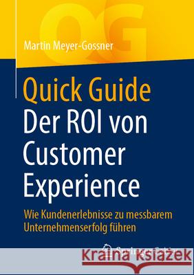 Quick Guide Der Roi Von Customer Experience: Wie Kundenerlebnisse Zu Messbarem Unternehmenserfolg F?hren Martin Meyer-Gossner 9783658494391 Springer Gabler