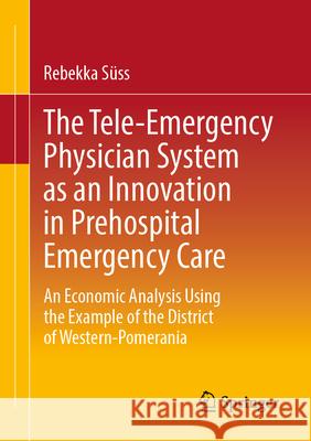 The Tele-Emergency Physician System as an Innovation in Prehospital Emergency Care: An Economic Analysis Using the Example of the District of Western- Rebekka S?ss 9783658495602 Springer