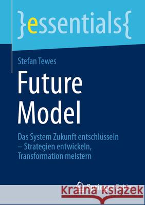 Future Model: Das System Zukunft Entschl?sseln - Strategien Entwickeln, Transformation Meistern Stefan Tewes 9783658495954