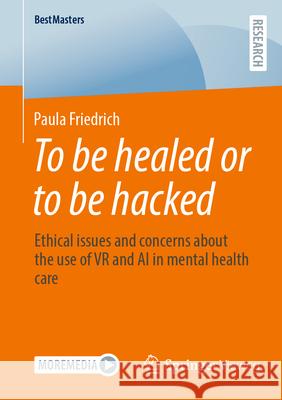 To Be Healed or to Be Hacked: Ethical Issues and Concerns about the Use of VR and AI in Mental Health Care Paula Friedrich 9783658500665 Springer Vieweg