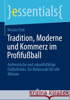 Tradition, Moderne Und Kommerz Im Profifu?ball: Authentische Und Zukunftsf?hige Fu?ballclubs. Ein Balanceakt F?r Alle Akteure Nicolas Fink 9783658500979 Springer Gabler