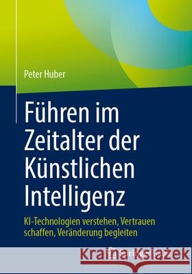 F?hren Im Zeitalter Der K?nstlichen Intelligenz: Ki-Technologien Verstehen, Vertrauen Schaffen, Ver?nderung Begleiten Peter Huber 9783658501037