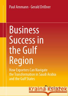 Business Success in the Gulf Region: How Exporters Can Navigate the Transformation in Saudi Arabia and the Gulf States Paul Ammann Gerald Dri?ner 9783658501976