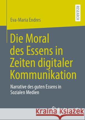 Die Moral Des Essens in Zeiten Digitaler Kommunikation: Narrative Des Guten Essens in Sozialen Medien Eva-Maria Endres 9783658502539