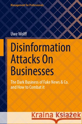 Disinformation Attacks on Businesses: The Dark Business of Fake News & Co. and How to Combat It Uwe Wolff 9783658514068 Springer