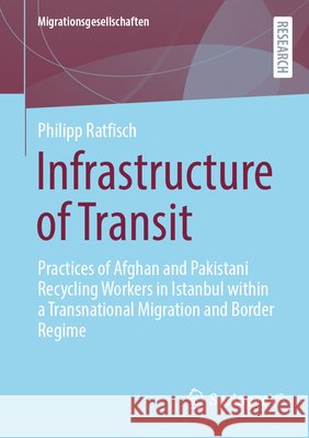 Infrastructure of Transit: Practices of Afghan and Pakistani Recycling Workers in Istanbul Within a Transnational Migration and Border Regime Philipp Ratfisch 9783658522490 Springer vs
