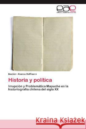 Historia y política : Irrupción y Problemática Mapuche en la historiografía chilena del siglo XX Abarca Hoffmann, Bastián 9783659002953
