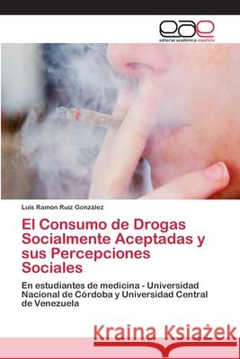 El Consumo de Drogas Socialmente Aceptadas y sus Percepciones Sociales Ruiz González, Luis Ramón 9783659006029