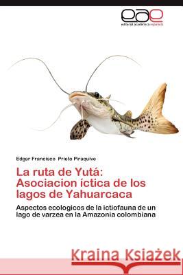 La Ruta de Yuta: Asociacion Ictica de Los Lagos de Yahuarcaca Prieto Piraquive, Edgar Francisco 9783659006081