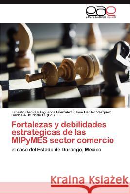 Fortalezas y Debilidades Estrategicas de Las Mipymes Sector Comercio Ernesto Geovani Figuero Jos H. Ctor V Carlos A. Iturbid 9783659010088 Editorial Acad Mica Espa Ola
