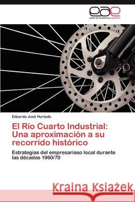 El Rio Cuarto Industrial: Una Aproximacion a Su Recorrido Historico Hurtado, Eduardo Jos 9783659011535