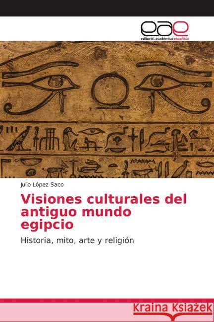 Visiones culturales del antiguo mundo egipcio : Historia, mito, arte y religión López Saco, Julio 9783659011818