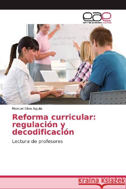 Reforma curricular: regulación y decodificación : Lectura de profesores Silva Aguila, Manuel 9783659014352