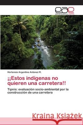 ¡¡Estos indígenas no quieren una carretera!! Antúnez R., Hortensia Argentina 9783659018381 Editorial Academica Espanola