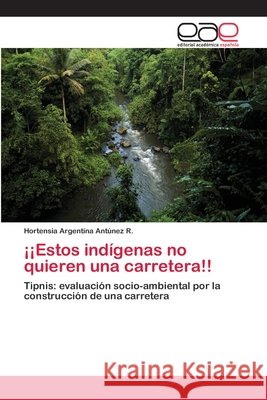 ¡¡Estos indígenas no quieren una carretera!! Antúnez R., Hortensia Argentina 9783659018381