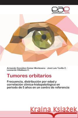 Tumores orbitarios González-Gomar Montesano Armando, Tovilla C José Luis, Villalbazo C Leonardo 9783659028120